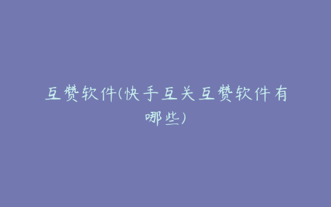 互赞软件(快手互关互赞软件有哪些)