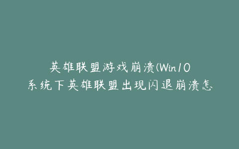 英雄联盟游戏崩溃(Win10系统下英雄联盟出现闪退崩溃怎么解决)