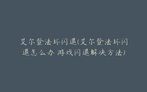 艾尔登法环闪退(艾尔登法环闪退怎么办 游戏闪退解决方法)