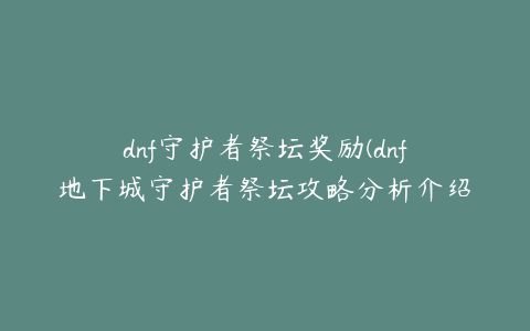 dnf守护者祭坛奖励(dnf地下城守护者祭坛攻略分析介绍)