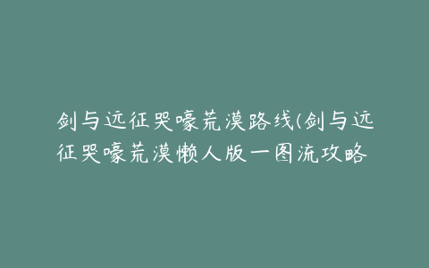 剑与远征哭嚎荒漠路线(剑与远征哭嚎荒漠懒人版一图流攻略 哭嚎荒漠超详细路线教程)