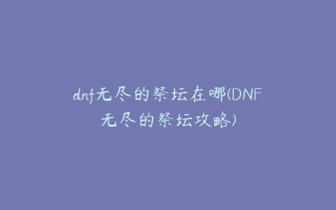 dnf无尽的祭坛在哪(DNF无尽的祭坛攻略)