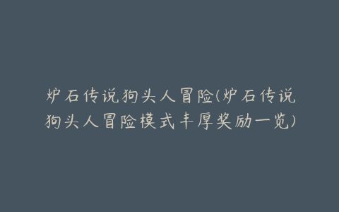 炉石传说狗头人冒险(炉石传说狗头人冒险模式丰厚奖励一览)