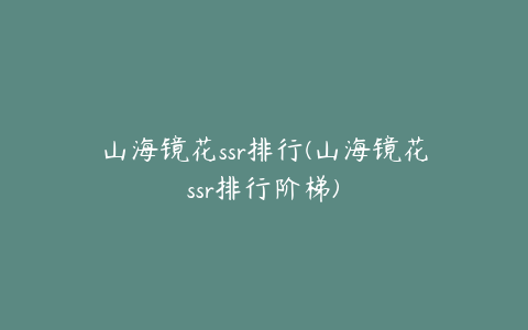 山海镜花ssr排行(山海镜花ssr排行阶梯)