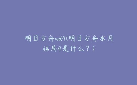 明日方舟wd4(明日方舟水月结局4是什么？)