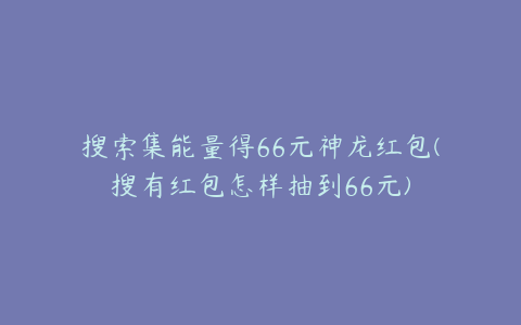 搜索集能量得66元神龙红包(搜有红包怎样抽到66元)