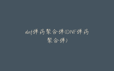 dnf弹药聚合弹(DNF弹药聚合弹)