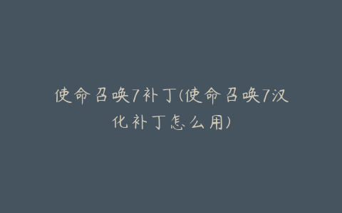 使命召唤7补丁(使命召唤7汉化补丁怎么用)