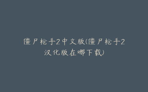 僵尸枪手2中文版(僵尸枪手2汉化版在哪下载)