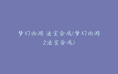 梦幻西游 法宝合成(梦幻西游2法宝合成)