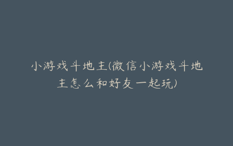 小游戏斗地主(微信小游戏斗地主怎么和好友一起玩)