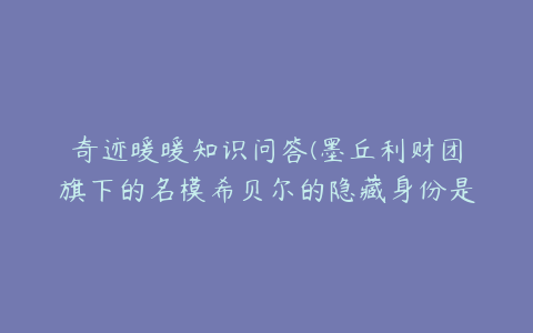 奇迹暖暖知识问答(墨丘利财团旗下的名模希贝尔的隐藏身份是)