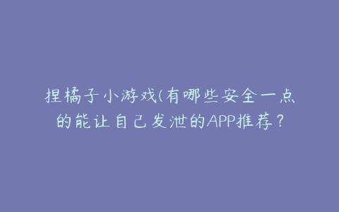 捏橘子小游戏(有哪些安全一点的能让自己发泄的APP推荐？)