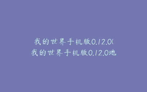 我的世界手机版0.12.0(我的世界手机版0.12.0地狱疣在在哪里)