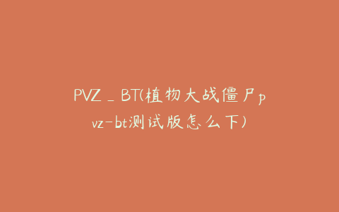 PVZ_BT(植物大战僵尸pvz-bt测试版怎么下)