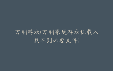 万利游戏(万利家庭游戏机载入找不到必要文件)