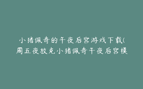 小猪佩奇的午夜后宫游戏下载(周五夜放克小猪佩奇午夜后宫模组安卓游戏官方下载)