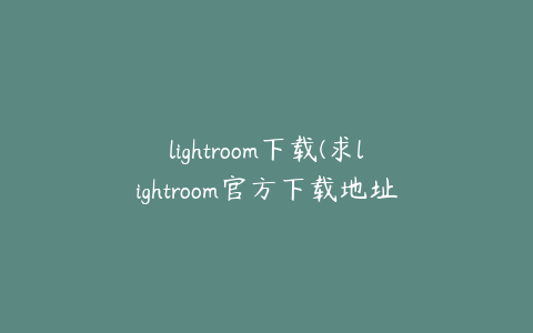 lightroom下载(求lightroom官方下载地址)