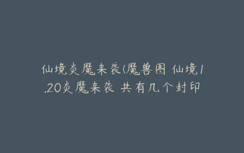 仙境炎魔来袭(魔兽图 仙境1.20炎魔来袭 共有几个封印)