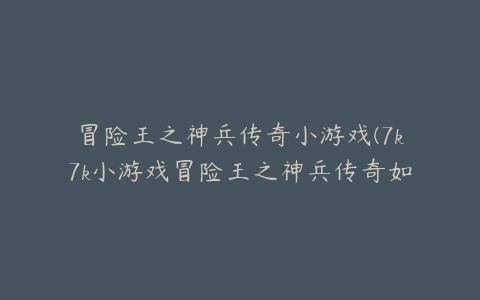 冒险王之神兵传奇小游戏(7k7k小游戏冒险王之神兵传奇如何下载)