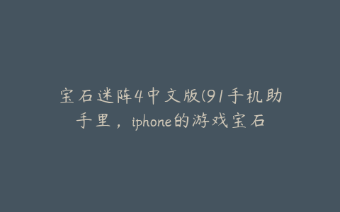 宝石迷阵4中文版(91手机助手里，iphone的游戏宝石迷阵叫什么名字)