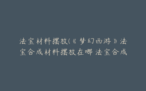 法宝材料摆放(《梦幻西游》法宝合成材料摆放在哪 法宝合成材料摆放位置)