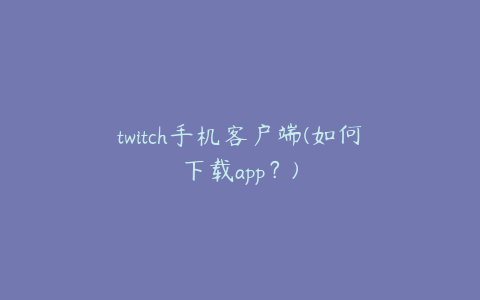 twitch手机客户端(如何下载app？)