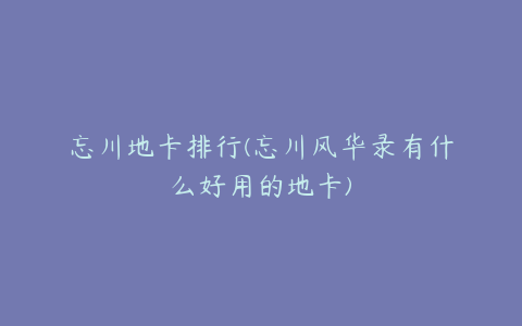 忘川地卡排行(忘川风华录有什么好用的地卡)