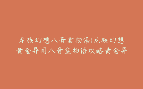 龙族幻想八音盒物语(龙族幻想黄金异闻八音盒物语攻略黄金异闻八音盒物语怎么触发)