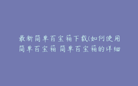 最新简单百宝箱下载(如何使用简单百宝箱 简单百宝箱的详细使用步骤介绍)