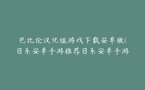 巴比伦汉化组游戏下载安卓版(日系安卓手游推荐日系安卓手游)