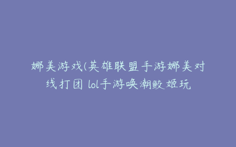 娜美游戏(英雄联盟手游娜美对线打团 lol手游唤潮鲛姬玩法)