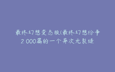 最终幻想变态版(最终幻想纷争2 000篇的一个异次元裂缝好变态 怎么打)