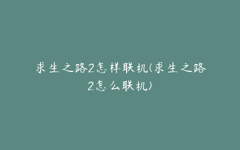 求生之路2怎样联机(求生之路2怎么联机)