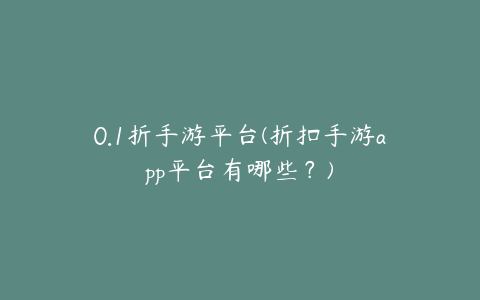 0.1折手游平台(折扣手游app平台有哪些？)