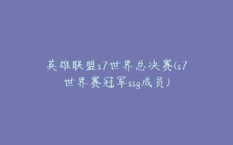 英雄联盟s7世界总决赛(s7世界赛冠军ssg成员)