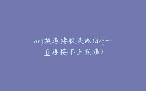 dnf频道接收失败(dnf一直连接不上频道)