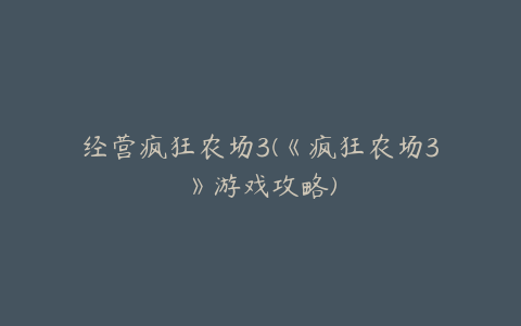 经营疯狂农场3(《疯狂农场3》游戏攻略)