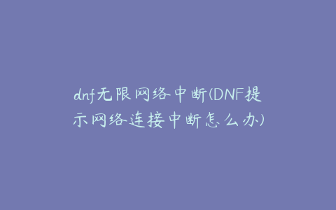 dnf无限网络中断(DNF提示网络连接中断怎么办)