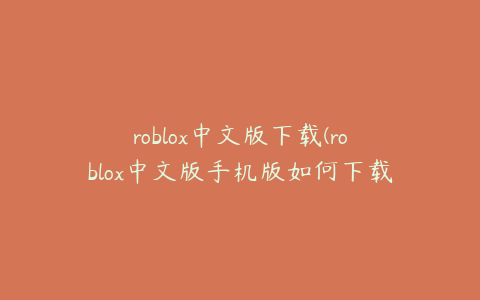 roblox中文版下载(roblox中文版手机版如何下载)