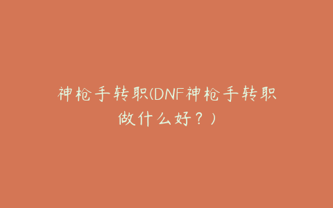 神枪手转职(DNF神枪手转职做什么好？)