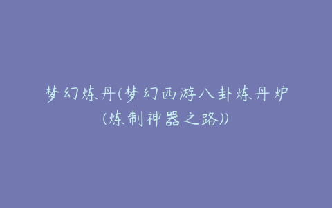 梦幻炼丹(梦幻西游八卦炼丹炉(炼制神器之路))