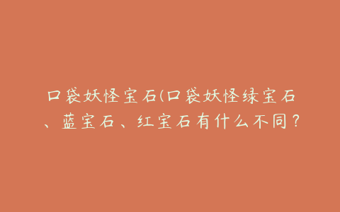 口袋妖怪宝石(口袋妖怪绿宝石、蓝宝石、红宝石有什么不同？)