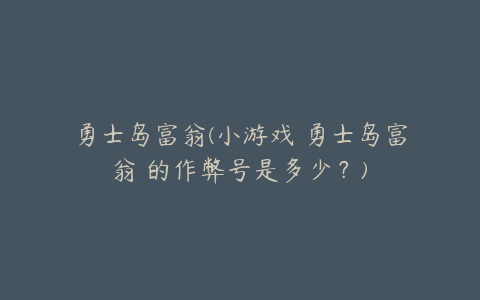 勇士岛富翁(小游戏 勇士岛富翁 的作弊号是多少？)