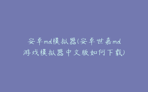 安卓md模拟器(安卓世嘉md游戏模拟器中文版如何下载)