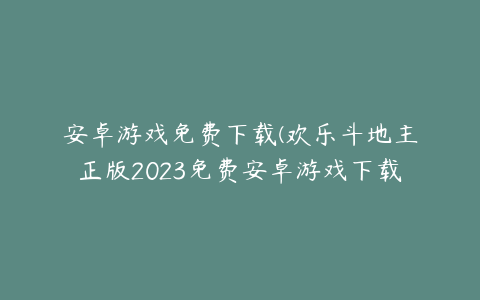 安卓游戏免费下载(欢乐斗地主正版2023免费安卓游戏下载地址)