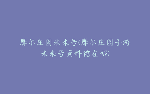 摩尔庄园米米号(摩尔庄园手游米米号资料馆在哪)