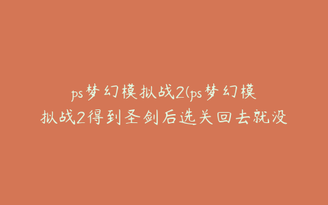 ps梦幻模拟战2(ps梦幻模拟战2得到圣剑后选关回去就没有圣剑了吗)