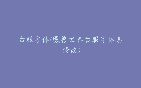 台服字体(魔兽世界台服字体怎麼修改)