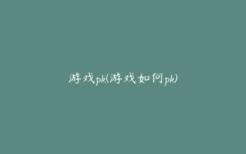 游戏pk(游戏如何pk)